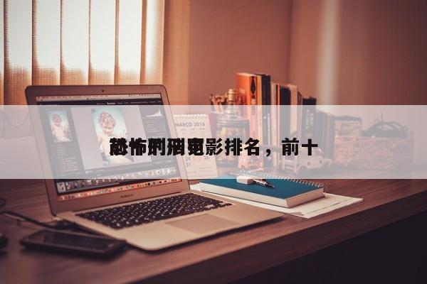 前十
恐怖刑法电影排名，前十
恐怖的刑罚-第1张图片
