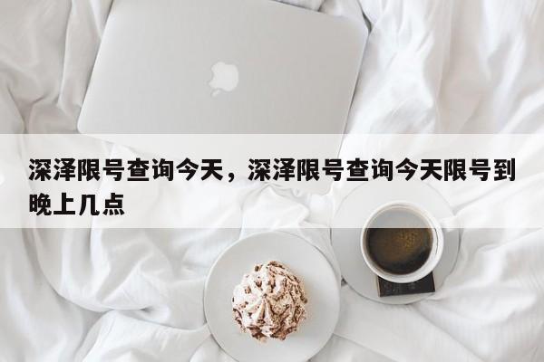 深泽限号查询今天，深泽限号查询今天限号到晚上几点-第1张图片
