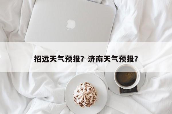 招远天气预报？济南天气预报？-第1张图片