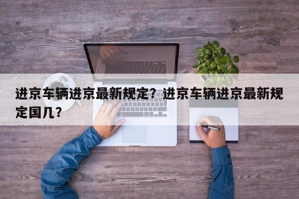 进京车辆进京最新规定？进京车辆进京最新规定国几？-第1张图片