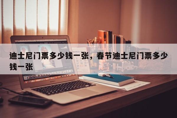 迪士尼门票多少钱一张，春节迪士尼门票多少钱一张-第1张图片