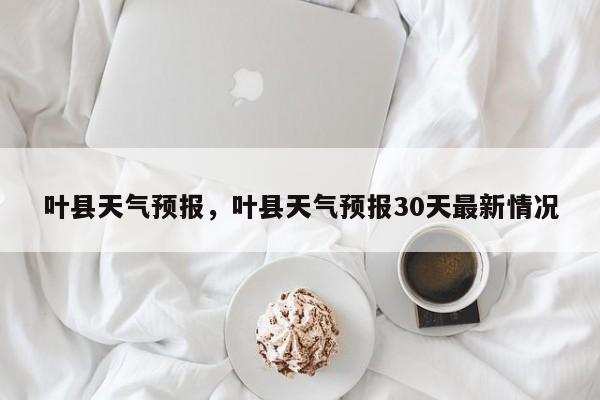 叶县天气预报，叶县天气预报30天最新情况-第1张图片