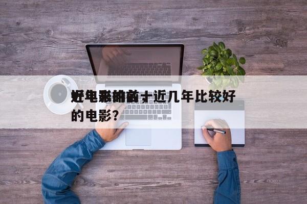近年来的前十
好电影排名，近几年比较好
的电影？-第1张图片