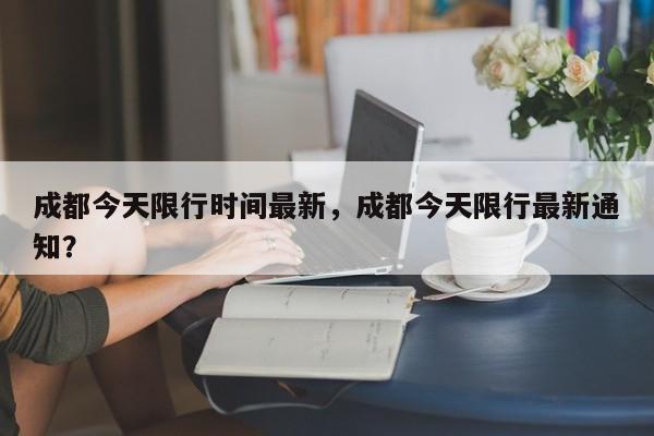 成都今天限行时间最新，成都今天限行最新通知？-第1张图片