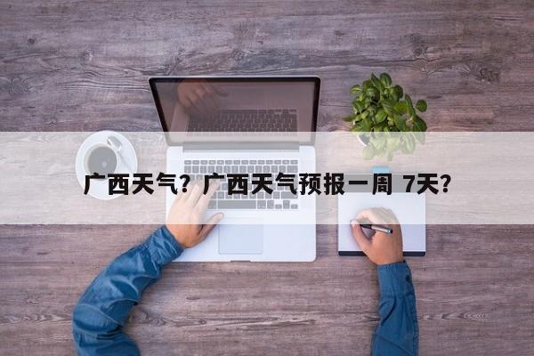 广西天气？广西天气预报一周 7天？-第1张图片