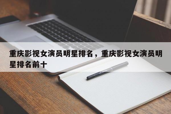重庆影视女演员明星排名，重庆影视女演员明星排名前十-第1张图片