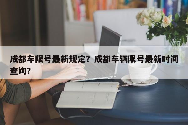 成都车限号最新规定？成都车辆限号最新时间查询？-第1张图片