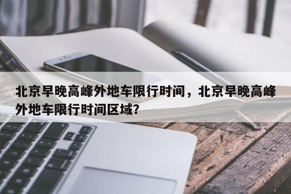 北京早晚高峰外地车限行时间，北京早晚高峰外地车限行时间区域？-第1张图片