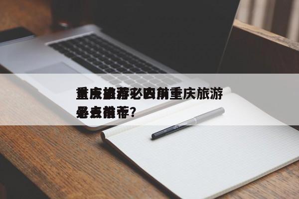 重庆旅游必去前十
景点推荐？四川重庆旅游必去前十
景点推荐？-第1张图片
