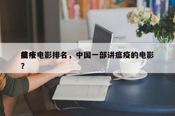 前十
瘟疫电影排名，中国一部讲瘟疫的电影？-第1张图片