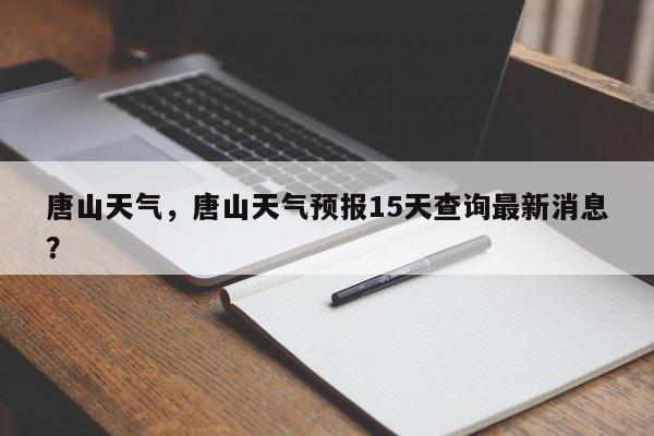 唐山天气，唐山天气预报15天查询最新消息？-第1张图片