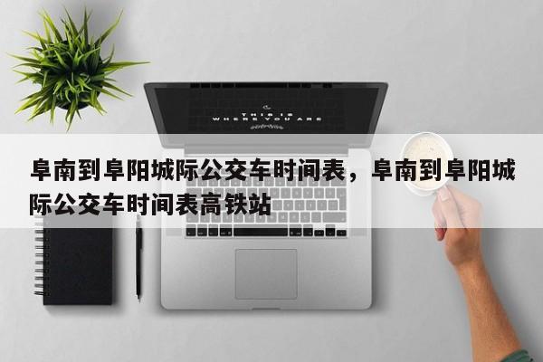 阜南到阜阳城际公交车时间表，阜南到阜阳城际公交车时间表高铁站-第1张图片