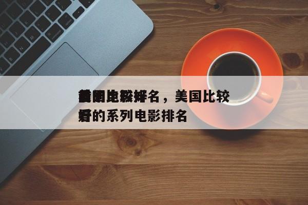 前十
美国比较好
看的电影排名，美国比较好
看的系列电影排名-第1张图片