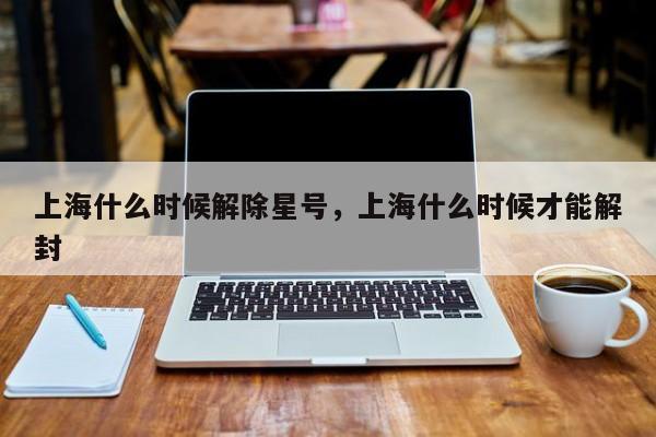 上海什么时候解除星号，上海什么时候才能解封-第1张图片