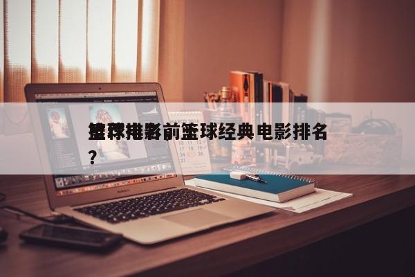 篮球电影前十
推荐排名，篮球经典电影排名？-第1张图片