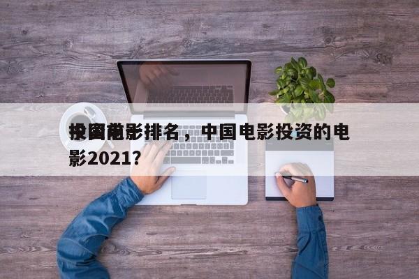 中国前十
投资电影排名，中国电影投资的电影2021？-第1张图片
