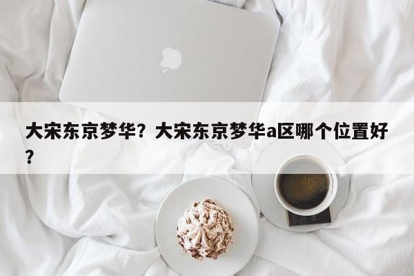 大宋东京梦华？大宋东京梦华a区哪个位置好？-第1张图片