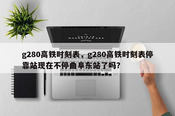 g280高铁时刻表，g280高铁时刻表停靠站现在不停曲阜东站了吗？-第1张图片