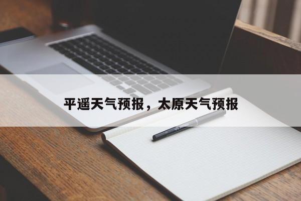 平遥天气预报，太原天气预报-第1张图片