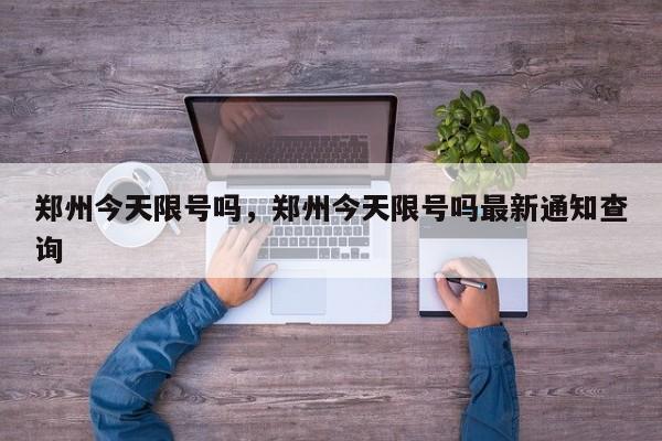 郑州今天限号吗，郑州今天限号吗最新通知查询-第1张图片