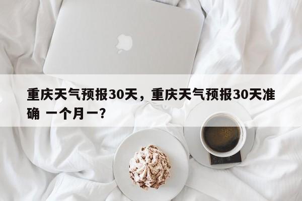 重庆天气预报30天，重庆天气预报30天准确 一个月一？-第1张图片