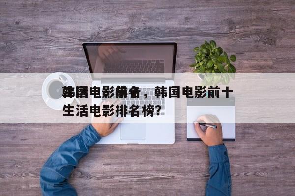 韩国电影前十
生活电影排名，韩国电影前十
生活电影排名榜？-第1张图片