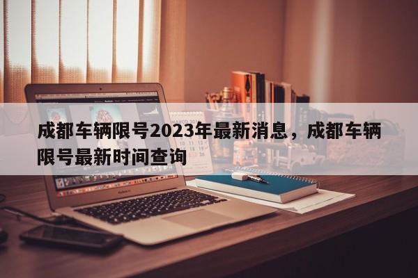 成都车辆限号2023年最新消息，成都车辆限号最新时间查询-第1张图片