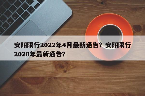 安阳限行2022年4月最新通告？安阳限行2020年最新通告？-第1张图片