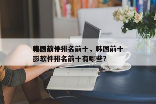 韩国前十
电影软件排名前十，韩国前十
电影软件排名前十有哪些？-第1张图片