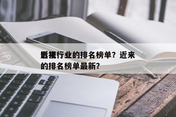 近来
影视行业的排名榜单？近来
影视行业的排名榜单最新？-第1张图片