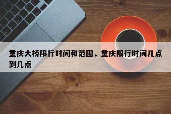 重庆大桥限行时间和范围，重庆限行时间几点到几点-第1张图片