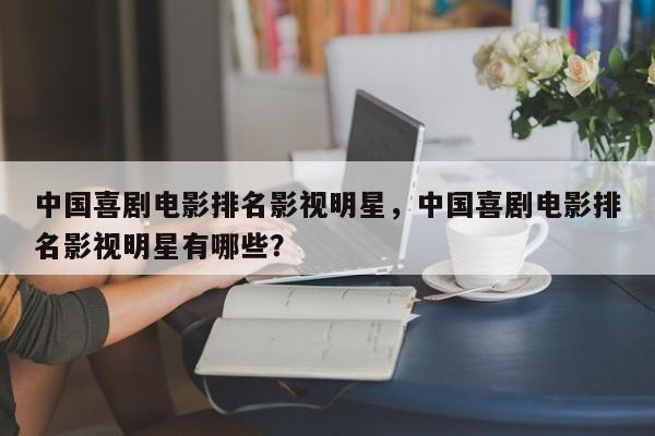 中国喜剧电影排名影视明星，中国喜剧电影排名影视明星有哪些？-第1张图片
