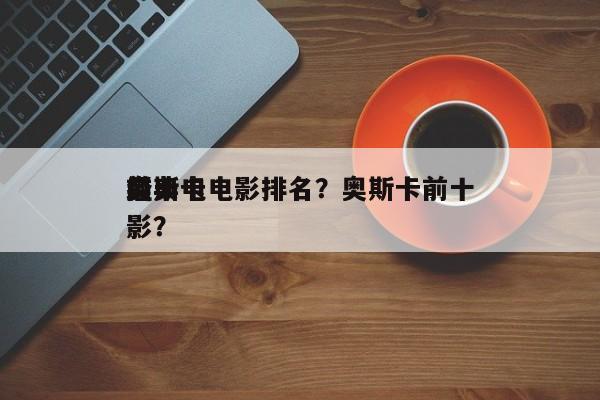 前十
奥斯卡电影排名？奥斯卡前十
经典电影？-第1张图片