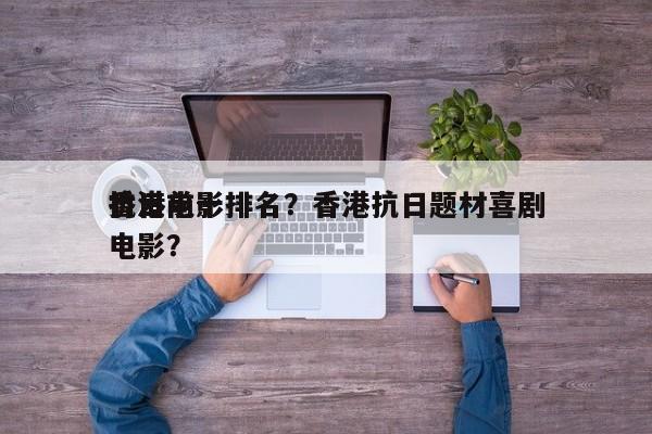 香港前十
抗日电影排名？香港抗日题材喜剧电影？-第1张图片