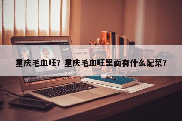 重庆毛血旺？重庆毛血旺里面有什么配菜？-第1张图片