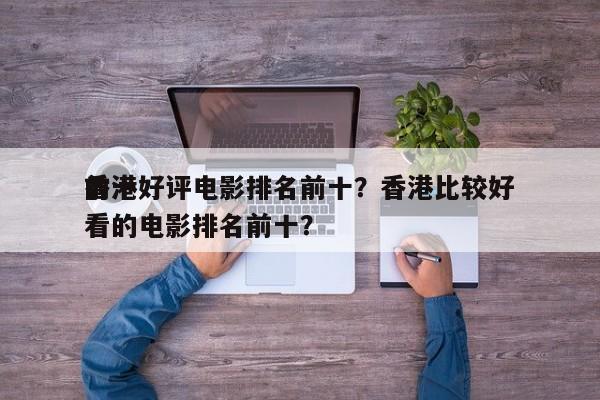 前十
香港好评电影排名前十？香港比较好
看的电影排名前十？-第1张图片