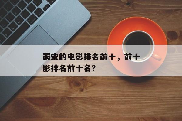 前十
天灾的电影排名前十，前十
天灾的电影排名前十名？-第1张图片