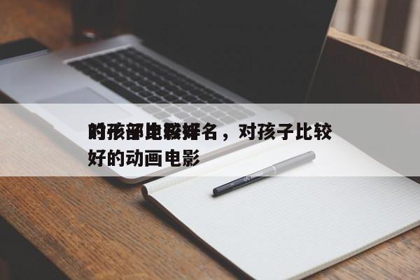 对孩子比较好
的十部电影排名，对孩子比较好的动画电影-第1张图片