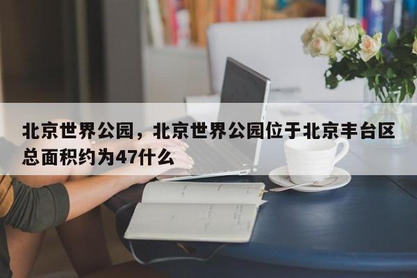 北京世界公园，北京世界公园位于北京丰台区总面积约为47什么-第1张图片