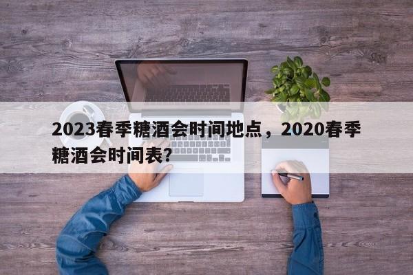 2023春季糖酒会时间地点，2020春季糖酒会时间表？-第1张图片