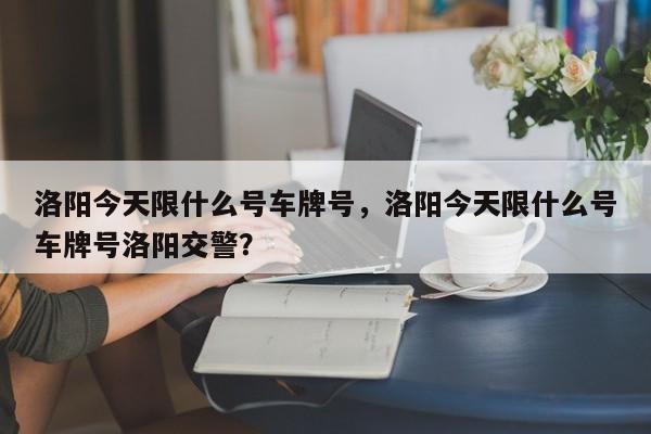 洛阳今天限什么号车牌号，洛阳今天限什么号车牌号洛阳交警？-第1张图片