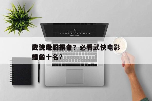 史诗级的前十
武侠电影排名？必看武侠电影排名
榜前十名？-第1张图片