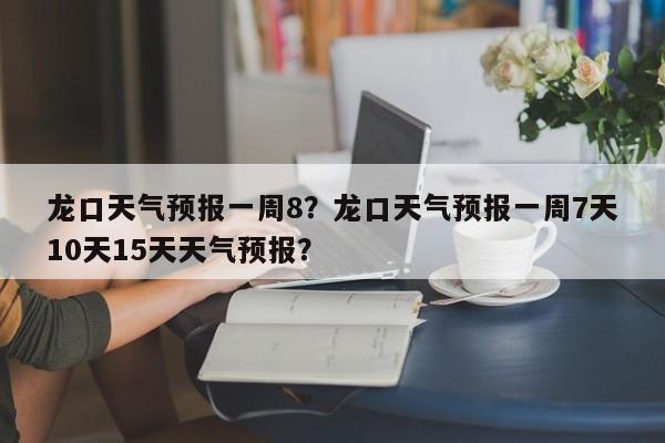 龙口天气预报一周8？龙口天气预报一周7天10天15天天气预报？-第1张图片