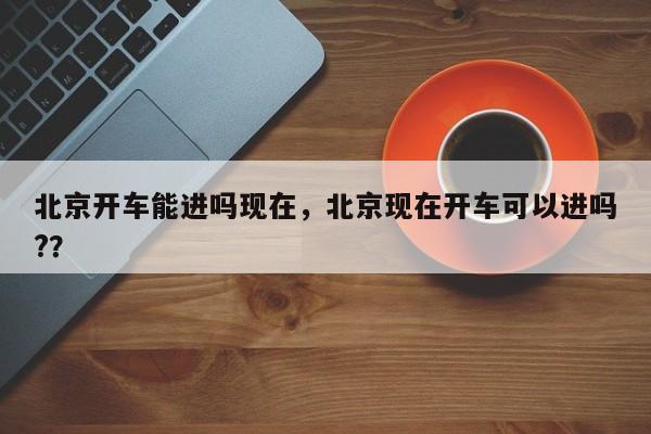 北京开车能进吗现在，北京现在开车可以进吗?？-第1张图片