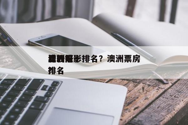 澳洲前十
比较好
看的电影排名？澳洲票房排名
？-第1张图片