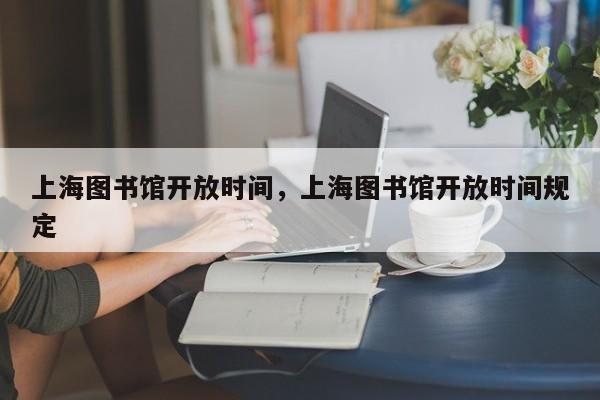 上海图书馆开放时间，上海图书馆开放时间规定-第1张图片