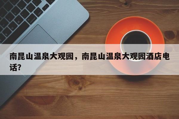南昆山温泉大观园，南昆山温泉大观园酒店电话？-第1张图片