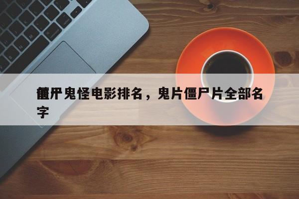 前十
僵尸鬼怪电影排名，鬼片僵尸片全部名字-第1张图片