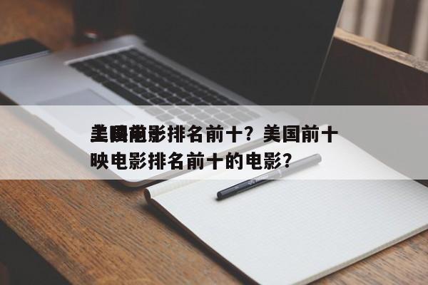 美国前十
上映电影排名前十？美国前十
上映电影排名前十的电影？-第1张图片