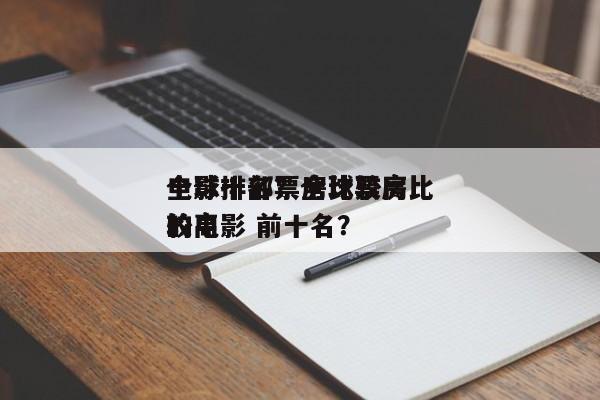 全球十部票房比较高
电影排名？全球票房比较高
的电影 前十名？-第1张图片
